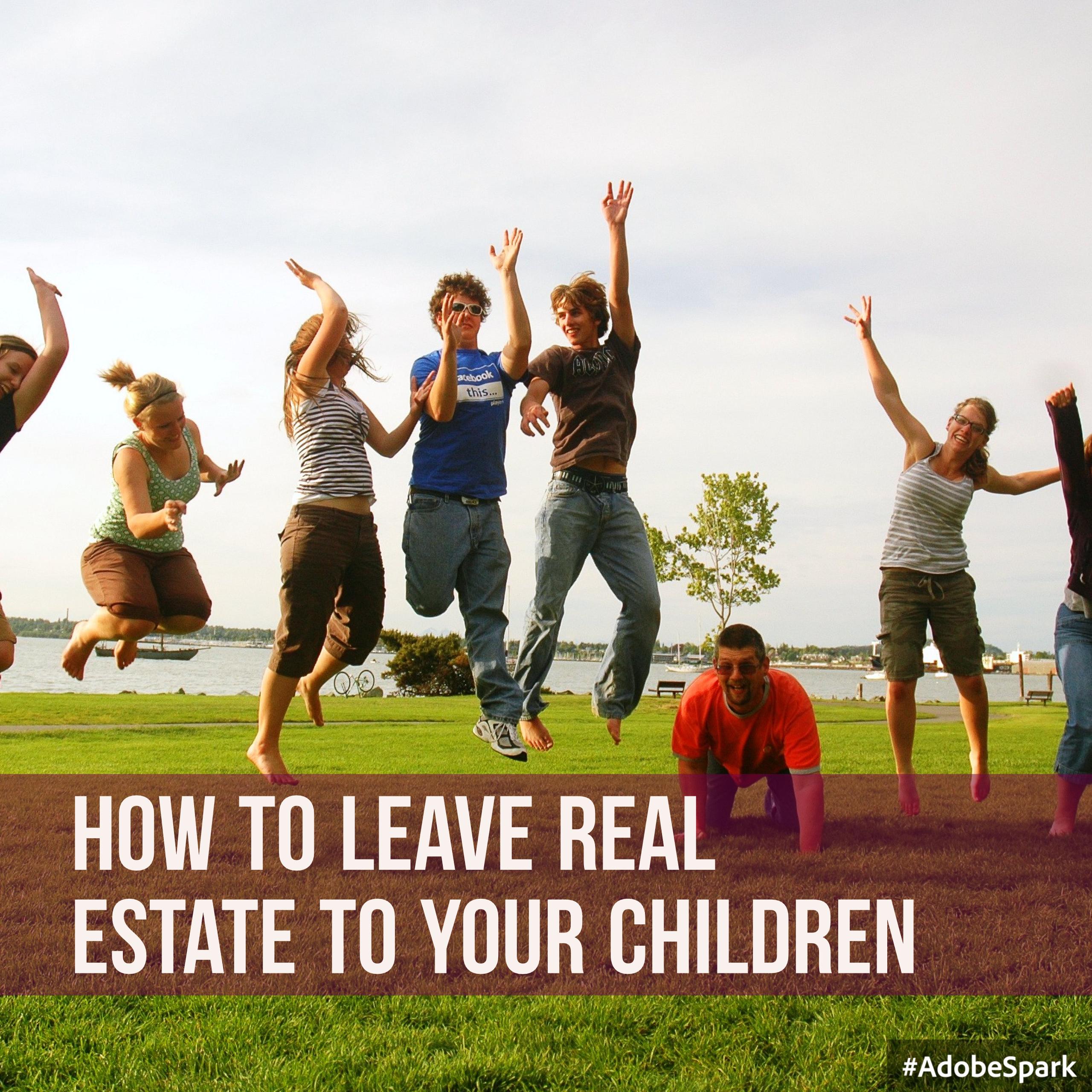 How To Leave Real Estate To Your Children - Anne E. Koons - Your Local 